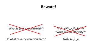 Beware!
What is your national origin?
In what country were you born?
‫ما‬‫العرق‬‫القومي‬‫الخاصة‬‫بك؟‬
“What is your ethnicity?”
‫في‬‫أي‬‫بلد‬‫ولدت؟‬
 