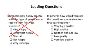 Leading Questions
In general, how would you rate
the questions you receive from
first-year students?
❏ Very high quality
❏ High quality
❏ Neither high nor low
❏ Low quality
❏ Very low quality
In general, how happy are you
with the type of question you
receive from first-year
students?
❏ Very happy
❏ Somewhat happy
❏ Neutral
❏ Not happy
❏ Very unhappy
 