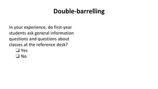 Double-barrelling
In your experience, do first-year
students ask general information
questions and questions about
classes at the reference desk?
❏ Yes
❏ No
 
