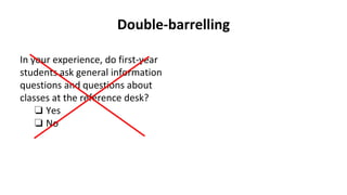 Double-barrelling
In your experience, do first-year
students ask general information
questions and questions about
classes at the reference desk?
❏ Yes
❏ No
 