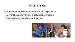 • Well-rounded picture of an individual’s experience
• Mirrors back-and-forth of a natural conversation
• Respondent is perceived as the expert
4
Interviews
 