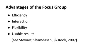 Advantages of the Focus Group
● Efficiency
● Interaction
● Flexibility
● Usable results
(see Stewart, Shamdasani, & Rook, 2007)
 