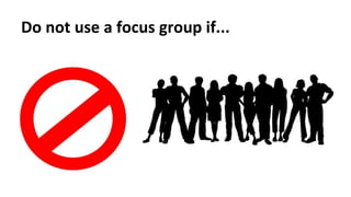 Do not use a focus group if...
 