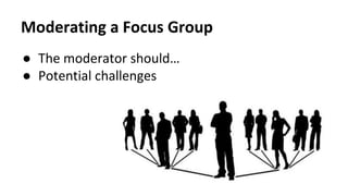 Moderating a Focus Group
● The moderator should…
● Potential challenges
 