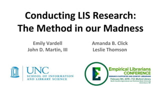 Conducting LIS Research:
The Method in our Madness
Emily Vardell
John D. Martin, III
Amanda B. Click
Leslie Thomson
 