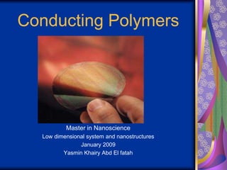 Conducting Polymers
Master in Nanoscience
Low dimensional system and nanostructures
January 2009
Yasmin Khairy Abd El fatah
 