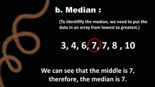 b. Median :
(To identifify the median, we need to put the
data in an array from lowest to greatest.)
3, 4, 6, 7, 7, 8 , 10
We can see that the middle is 7,
therefore, the median is 7.
 