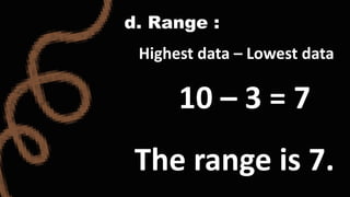 d. Range :
Highest data – Lowest data
10 – 3 = 7
The range is 7.
 
