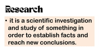 • it is a scientific investigation
and study of something in
order to establish facts and
reach new conclusions.
 