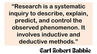 “Research is a systematic
inquiry to describe, explain,
predict, and control the
observed phenomenon. It
involves inductive and
deductive methods.”
 