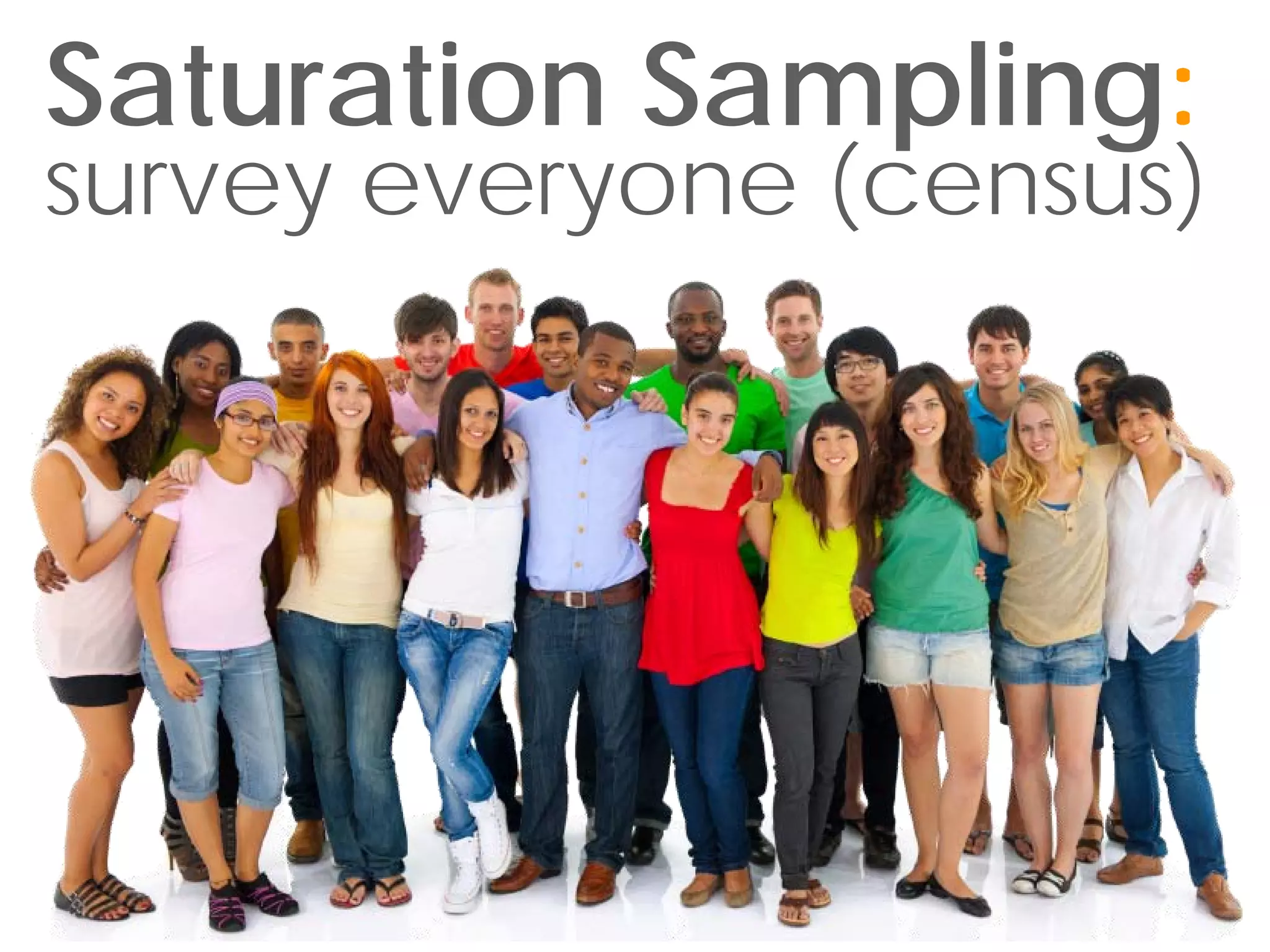 Saturation Sampling:
survey everyone (census)
 