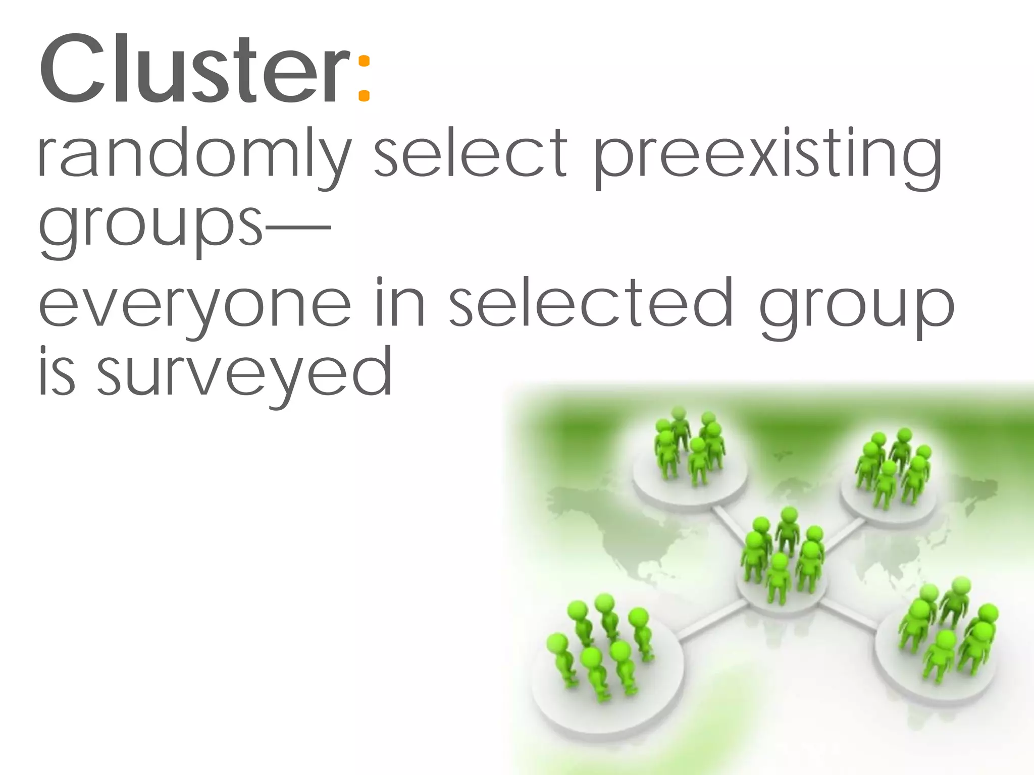 Cluster:
randomly select preexisting
groups—
everyone in selected group
is surveyed
 