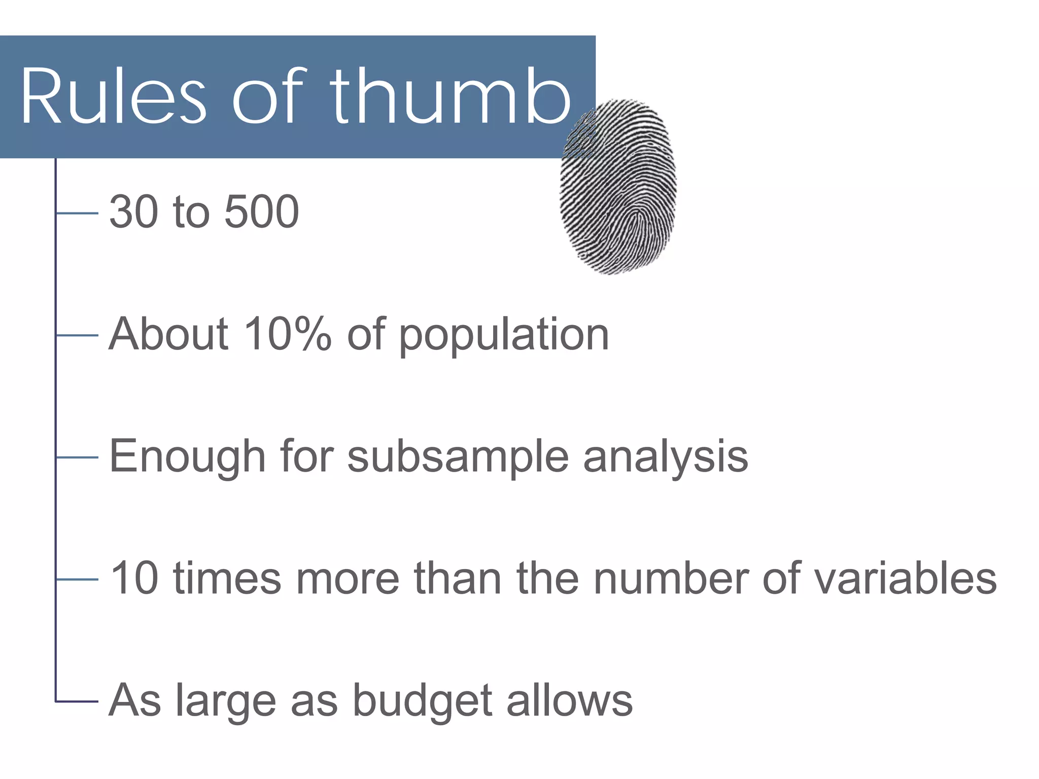 Rules of thumb
  30 to 500

  About 10% of population

  Enough for subsample analysis

  10 times more than the number of variables

  As large as budget allows
 