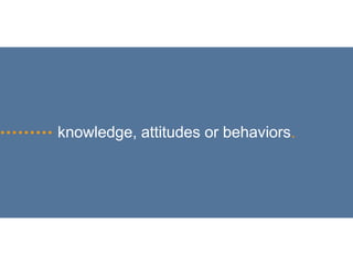 knowledge, attitudes or behaviors.
 