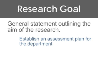 Research Goal
General statement outlining the
aim of the research.
    Establish an assessment plan for
    the department.
 