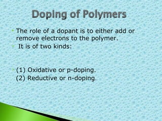 The role of a dopant is to either add or
 remove electrons to the polymer.
 It is of two kinds:




 (1)   Oxidative or p-doping.
    (2) Reductive or n-doping.
 