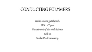 CONDUCTING POLYMERS
Name-Souma Jyoti Ghosh.
M.Sc. 2nd year
Department of Materials Science
Roll-20
Sardar Patel University.
 