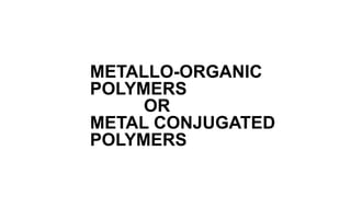 METALLO-ORGANIC
POLYMERS
OR
METAL CONJUGATED
POLYMERS
 