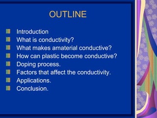 OUTLINE
Introduction
What is conductivity?
What makes amaterial conductive?
How can plastic become conductive?
Doping process.
Factors that affect the conductivity.
Applications.
Conclusion.
 