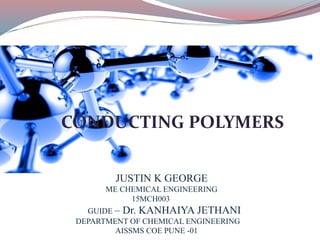 CONDUCTING POLYMERS
JUSTIN K GEORGE
ME CHEMICAL ENGINEERING
15MCH003
GUIDE – Dr. KANHAIYA JETHANI
DEPARTMENT OF CHEMICAL ENGINEERING
AISSMS COE PUNE -01
 