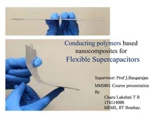 Conducting polymers based
nanocomposites for
Flexible Supercapacitors
Supervisor: Prof J.Rangarajan
MMS801 Course presentation
By
Charu Lakshmi T R
174114006
MEMS, IIT Bombay.
 