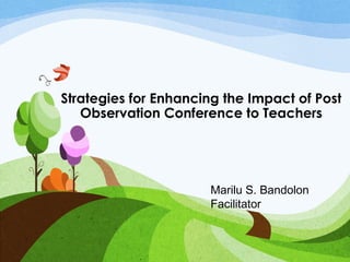 Strategies for Enhancing the Impact of Post 
Observation Conference to Teachers 
Marilu S. Bandolon 
Facilitator 
 