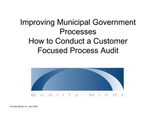 Improving Municipal Government
                     Processes
             How to Conduct a Customer
               Focused Process Audit




© Quality Minds, Inc. June 2009
 