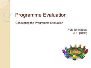 Programme Evaluation
Conducting the Programme Evaluation
Puja Shrivastav
JRF (UGC)
 