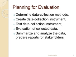 Planning for Evaluation
o Determine data-collection methods,
o Create data-collection instrument,
o Test data-collection instrument,
o Evaluation of collected data.
o Summarize and analyze the data,
prepare reports for stakeholders
7Puja Shrivastav
 