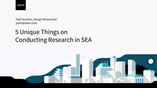 5 Unique Things on
Conducting Research in SEA
Yoel Sumitro, Design Researcher
yoels@uber.com
 