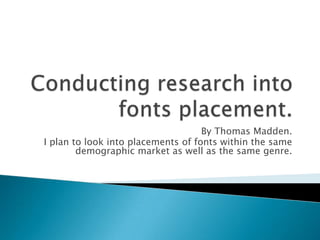 By Thomas Madden.
I plan to look into placements of fonts within the same
        demographic market as well as the same genre.
 