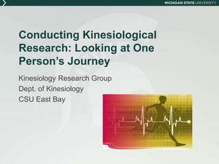 Conducting Kinesiological 
Research: Looking at One 
Person’s Journey 
Kinesiology Research Group 
Dept. of Kinesiology 
CSU East Bay 
 