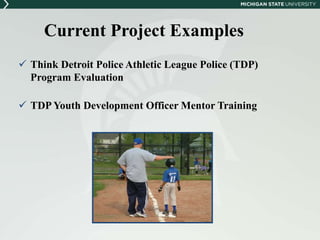 Current Project Examples 
 Think Detroit Police Athletic League Police (TDP) 
Program Evaluation 
 TDP Youth Development Officer Mentor Training 
 