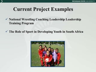 Current Project Examples 
 National Wrestling Coaching Leadership Leadership 
Training Program 
 The Role of Sport in Developing Youth in South Africa 
 