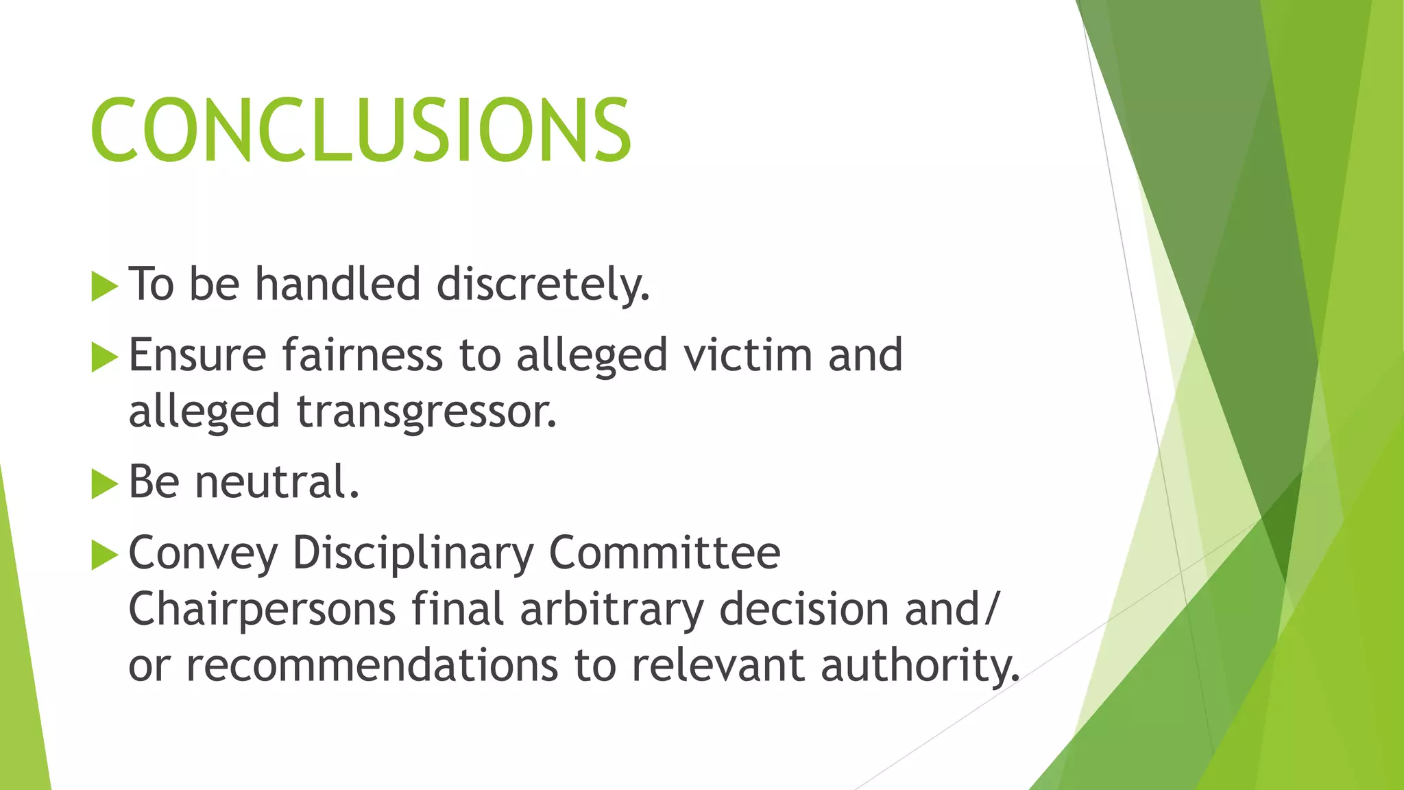 CONCLUSIONS
 To be handled discretely.
 Ensure fairness to alleged victim and
alleged transgressor.
 Be neutral.
 Convey Disciplinary Committee
Chairpersons final arbitrary decision and/
or recommendations to relevant authority.
 