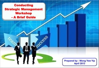 Conducting
Strategic Management
       Workshop
    - A Brief Guide




                       Prepared by : Wong Yew Yip
                               April 2013
 