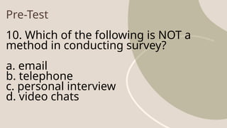 Pre-Test
10. Which of the following is NOT a
method in conducting survey?
a. email
b. telephone
c. personal interview
d. video chats
 