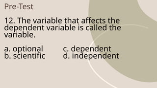 Pre-Test
12. The variable that affects the
dependent variable is called the
variable.
a. optional c. dependent
b. scientific d. independent
 