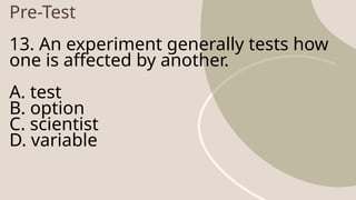 Pre-Test
13. An experiment generally tests how
one is affected by another.
A. test
B. option
C. scientist
D. variable
 