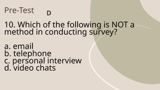 Pre-Test
10. Which of the following is NOT a
method in conducting survey?
a. email
b. telephone
c. personal interview
d. video chats
D
 