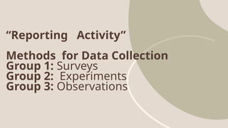 “Reporting Activity”
Methods for Data Collection
Group 1: Surveys
Group 2: Experiments
Group 3: Observations
 