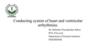 Conducting system of heart and ventricular
arrhythmias.
Dr. Debashis Priyadarshan Sahoo
PGT, First year
Department of General medicine
NEIGRIHMS
 