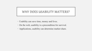 WHY DOES USABILITY MATTERS?
• Usability can save time, money and lives.
• On the web, usability is a precondition for survival.
• Applications, usability can determine market share.
 