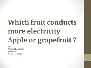 Which fruit conducts more electricity  Apple or grapefruit ? By Shnutez Doddipalli 5 th Grade Teacher-Mrs.Hicks 