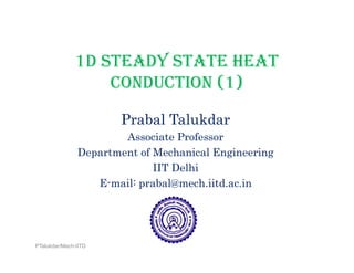 1D STEADY STATE HEAT
CONDUCTION (1)CONDUCTION (1)
Prabal TalukdarPrabal Talukdar
Associate Professor
Department of Mechanical EngineeringDepartment of Mechanical Engineering
IIT Delhi
E-mail: prabal@mech.iitd.ac.inp
PTalukdar/Mech-IITD
 