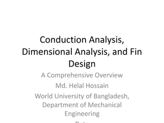 Conduction Analysis,
Dimensional Analysis, and Fin
Design
A Comprehensive Overview
Md. Helal Hossain
World University of Bangladesh,
Department of Mechanical
Engineering
 