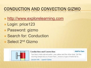 Conduction and convection gizmo	 http://www.explorelearning.com Login: price123 Password: gizmo Search for: Conduction Select 2nd Gizmo 