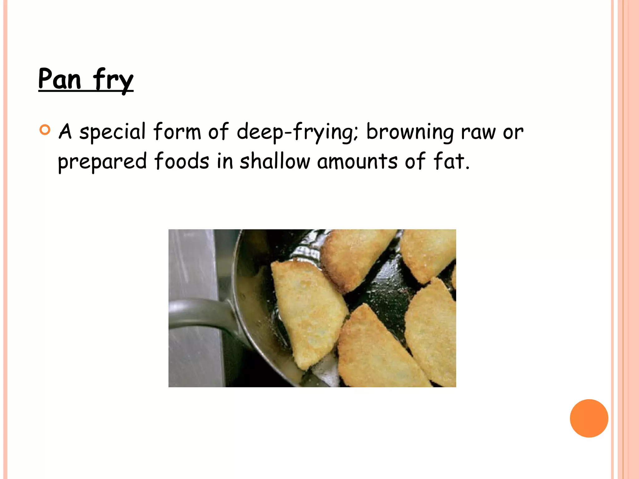 Pan fry   A special form of deep-frying; browning raw or prepared foods in shallow amounts of fat. 