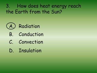 3. How does heat energy reach
the Earth from the Sun?
A. Radiation
B. Conduction
C. Convection
D. Insulation
 