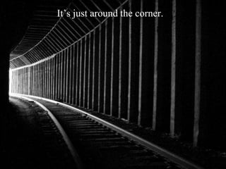 It’s just around the corner.
 